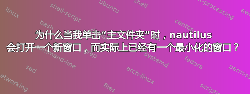 为什么当我单击“主文件夹”时，nautilus 会打开一个新窗口，而实际上已经有一个最小化的窗口？