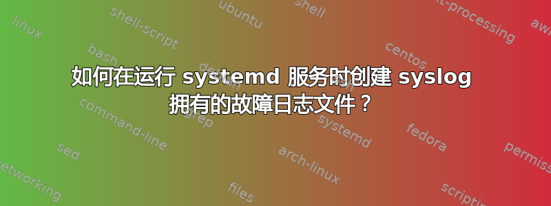 如何在运行 systemd 服务时创建 syslog 拥有的故障日志文件？