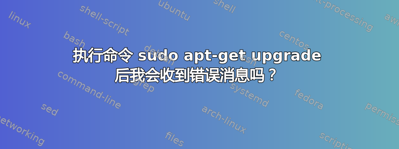 执行命令 sudo apt-get upgrade 后我会收到错误消息吗？