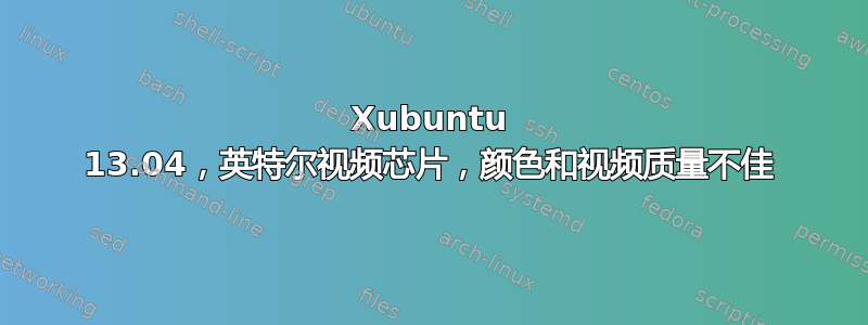 Xubuntu 13.04，英特尔视频芯片，颜色和视频质量不佳