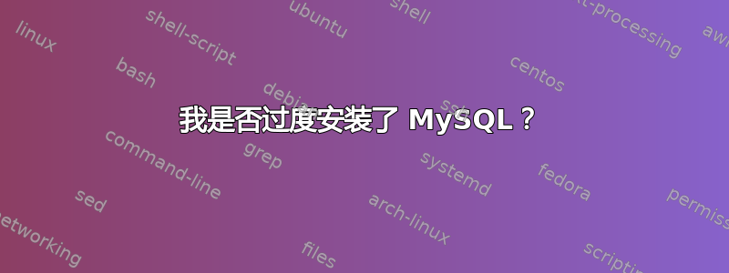 我是否过度安装了 MySQL？