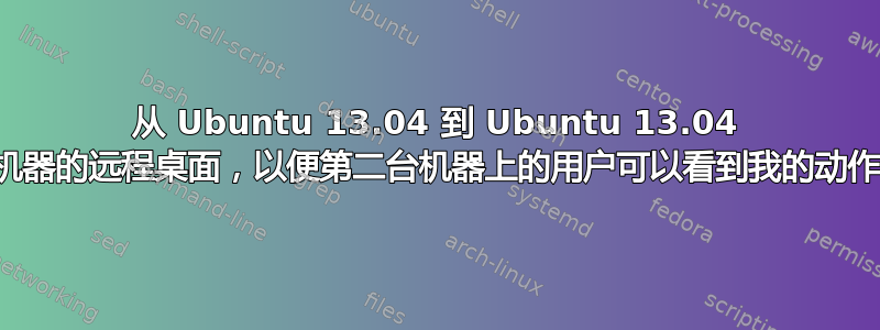 从 Ubuntu 13.04 到 Ubuntu 13.04 机器的远程桌面，以便第二台机器上的用户可以看到我的动作