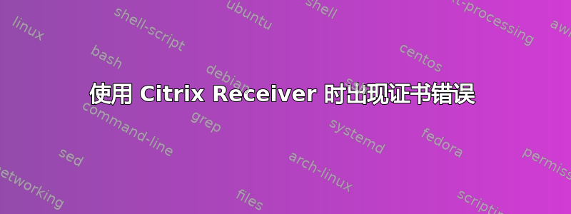 使用 Citrix Receiver 时出现证书错误