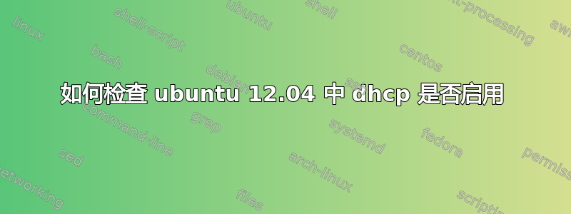 如何检查 ubuntu 12.04 中 dhcp 是否启用