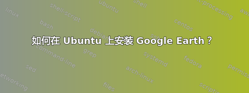 如何在 Ubuntu 上安装 Google Earth？