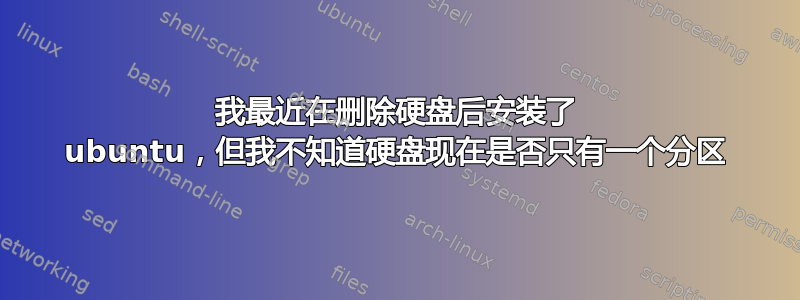 我最近在删除硬盘后安装了 ubuntu，但我不知道硬盘现在是否只有一个分区