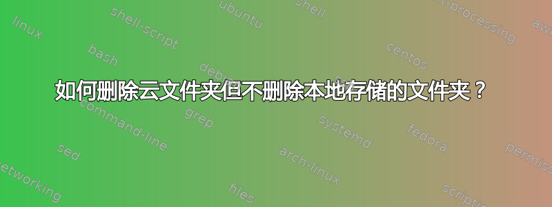 如何删除云文件夹但不删除本地存储的文件夹？