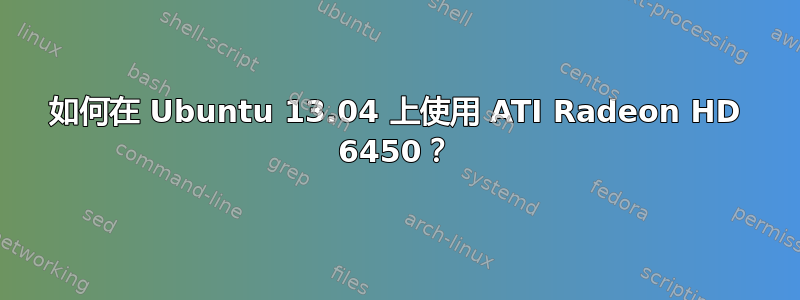 如何在 Ubuntu 13.04 上使用 ATI Radeon HD 6450？