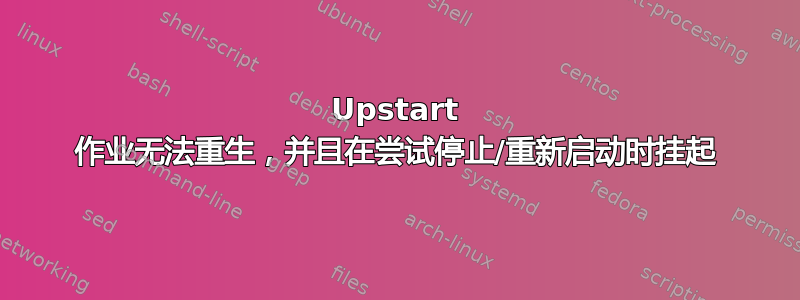 Upstart 作业无法重生，并且在尝试停止/重新启动时挂起