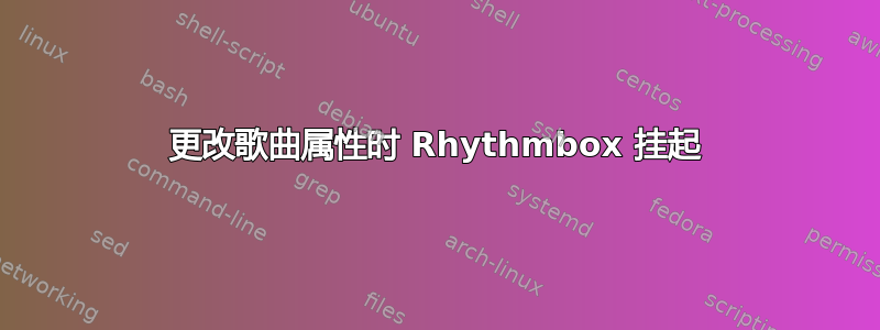 更改歌曲属性时 Rhythmbox 挂起