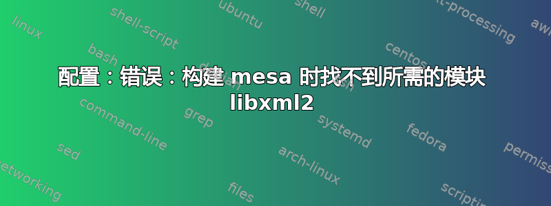 配置：错误：构建 mesa 时找不到所需的模块 libxml2