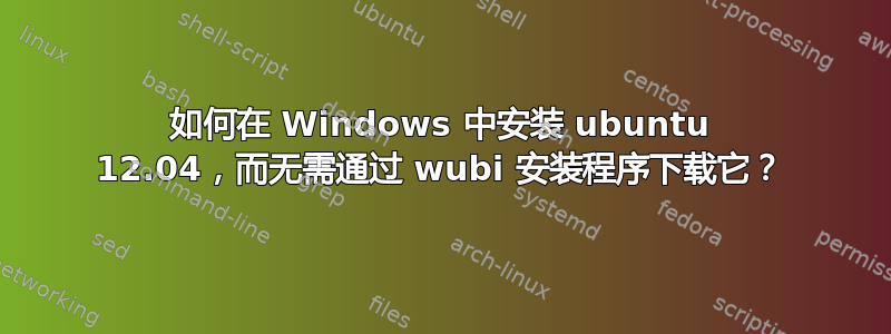 如何在 Windows 中安装 ubuntu 12.04，而无需通过 wubi 安装程序下载它？