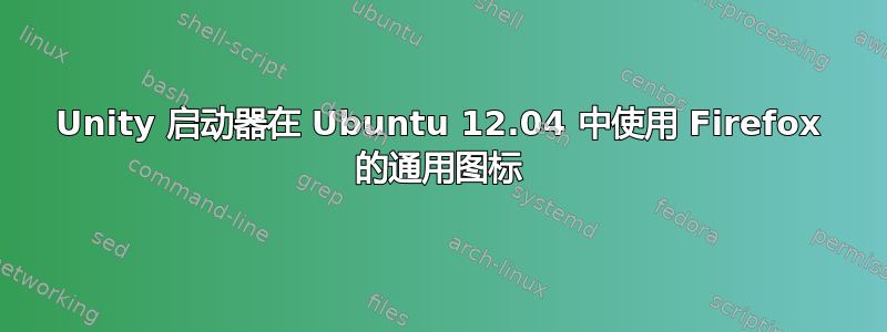 Unity 启动器在 Ubuntu 12.04 中使用 Firefox 的通用图标