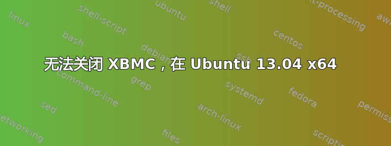 无法关闭 XBMC，在 Ubuntu 13.04 x64 