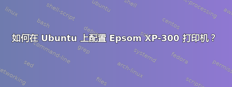 如何在 Ubuntu 上配置 Epsom XP-300 打印机？