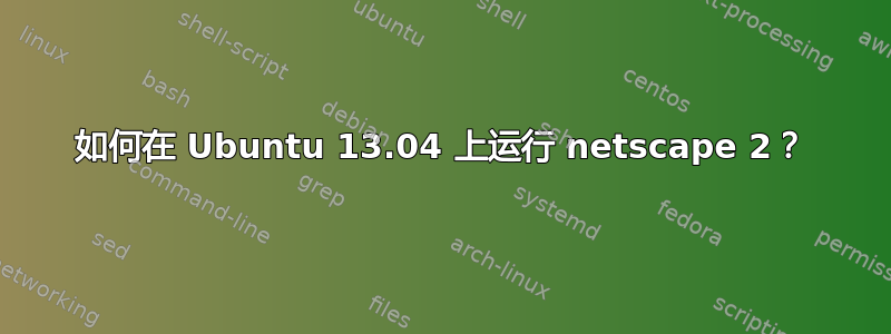 如何在 Ubuntu 13.04 上运行 netscape 2？