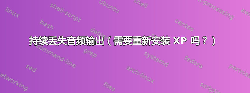 持续丢失音频输出（需要重新安装 XP 吗？）