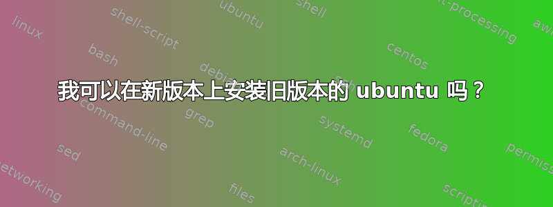 我可以在新版本上安装旧版本的 ubuntu 吗？