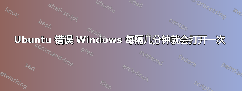 Ubuntu 错误 Windows 每隔几分钟就会打开一次