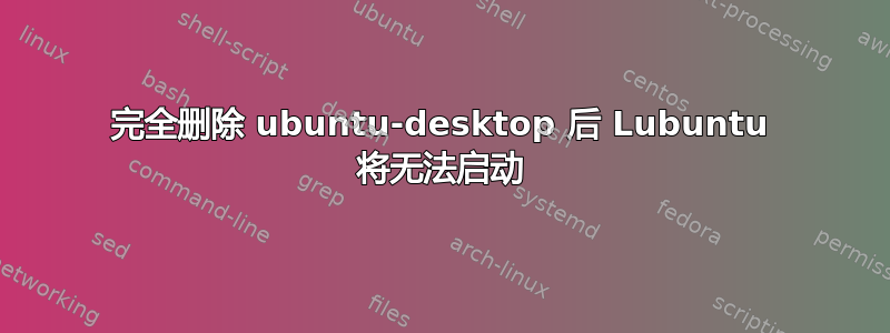 完全删除 ubuntu-desktop 后 Lubuntu 将无法启动