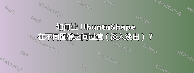 如何让 UbuntuShape 在不同图像之间过渡（淡入淡出）？