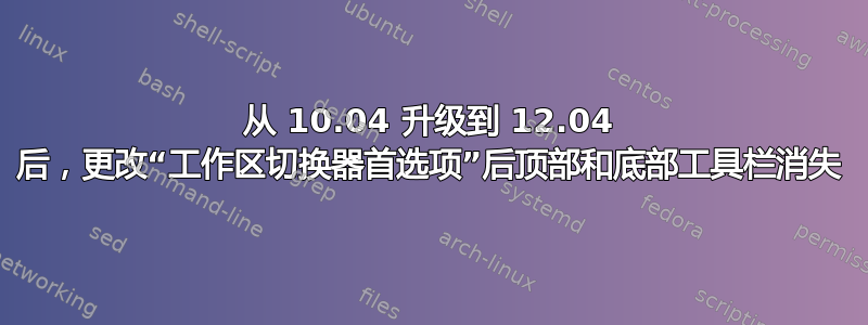 从 10.04 升级到 12.04 后，更改“工作区切换器首选项”后顶部和底部工具栏消失