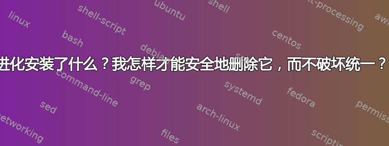 进化安装了什么？我怎样才能安全地删除它，而不破坏统一？