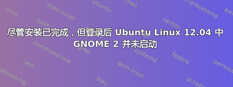 尽管安装已完成，但登录后 Ubuntu Linux 12.04 中 GNOME 2 并未启动