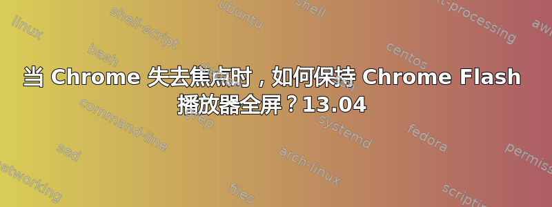 当 Chrome 失去焦点时，如何保持 Chrome Flash 播放器全屏？13.04