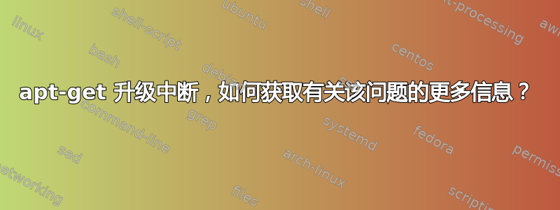 apt-get 升级中断，如何获取有关该问题的更多信息？