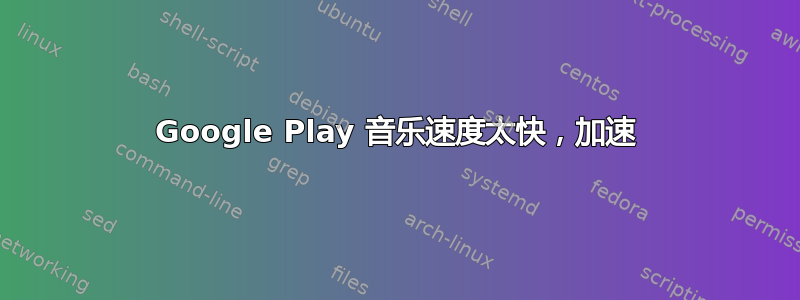 Google Play 音乐速度太快，加速