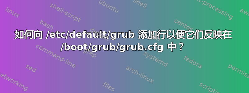 如何向 /etc/default/grub 添加行以便它们反映在 /boot/grub/grub.cfg 中？