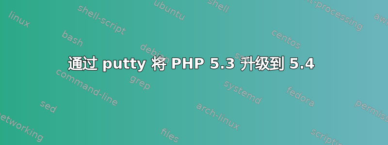 通过 putty 将 PHP 5.3 升级到 5.4