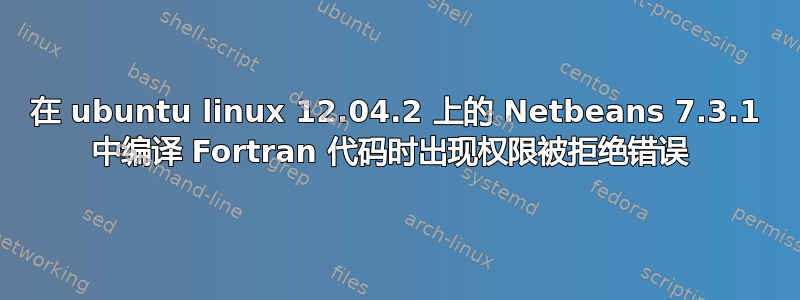 在 ubuntu linux 12.04.2 上的 Netbeans 7.3.1 中编译 Fortran 代码时出现权限被拒绝错误 