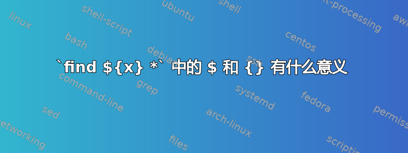 `find ${x} *` 中的 $ 和 {} 有什么意义