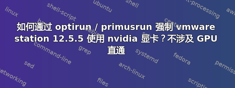 如何通过 optirun / primusrun 强制 vmware station 12.5.5 使用 nvidia 显卡？不涉及 GPU 直通