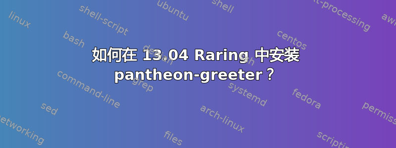 如何在 13.04 Raring 中安装 pantheon-greeter？