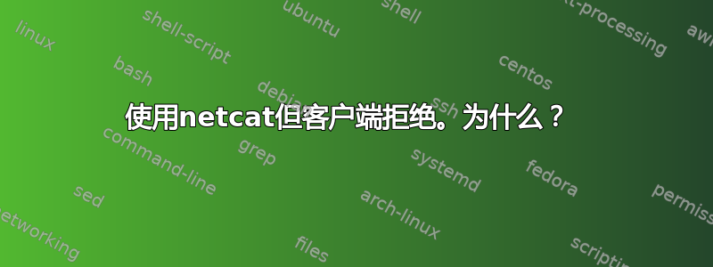 使用netcat但客户端拒绝。为什么？ 