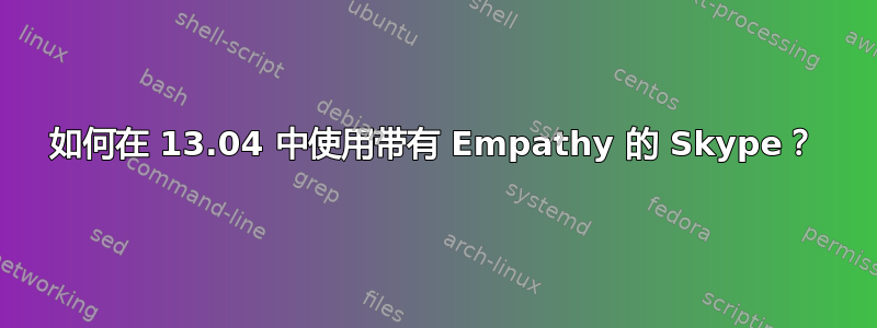 如何在 13.04 中使用带有 Empathy 的 Skype？