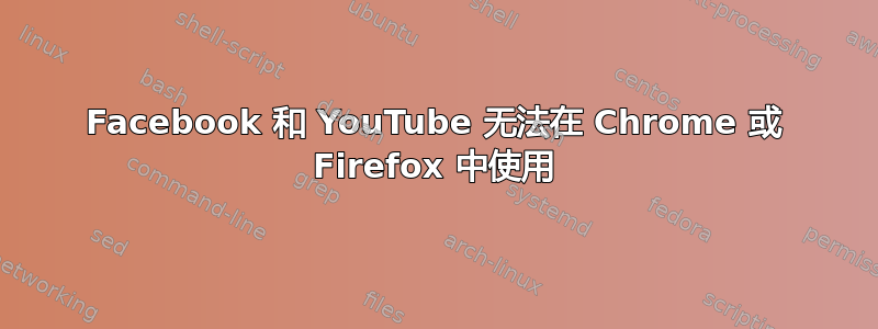 Facebook 和 YouTube 无法在 Chrome 或 Firefox 中使用