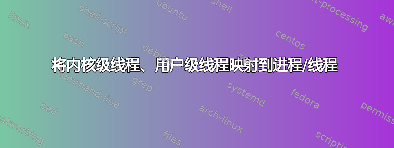 将内核级线程、用户级线程映射到进程/线程