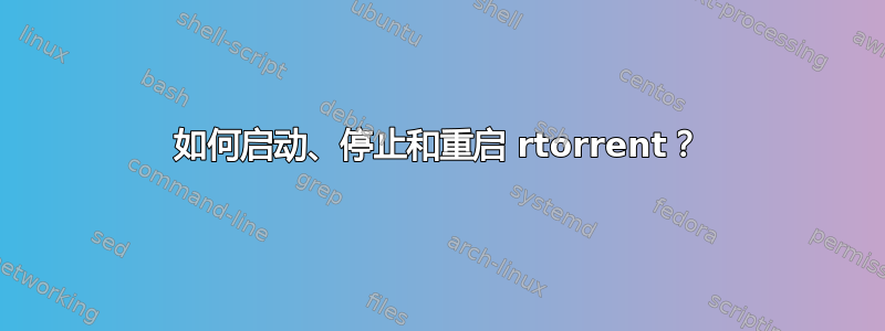 如何启动、停止和重启 rtorrent？