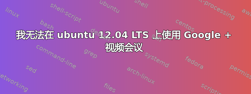 我无法在 ubuntu 12.04 LTS 上使用 Google + 视频会议