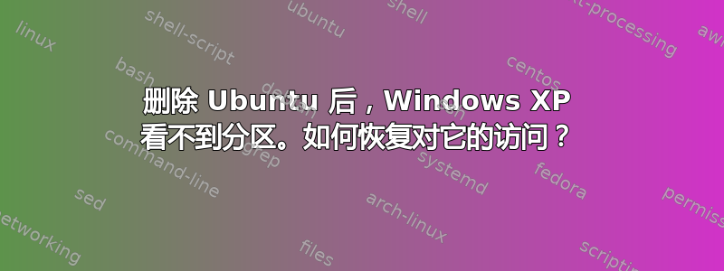 删除 Ubuntu 后，Windows XP 看不到分区。如何恢复对它的访问？