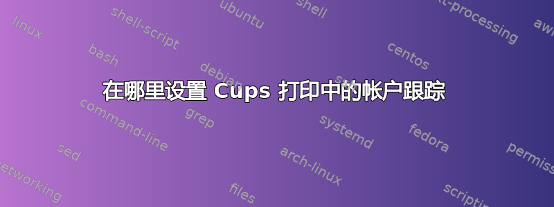 在哪里设置 Cups 打印中的帐户跟踪