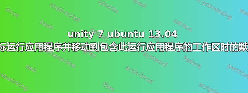 unity 7 ubuntu 13.04 单击图标运行应用程序并移动到包含此运行应用程序的工作区时的默认行为