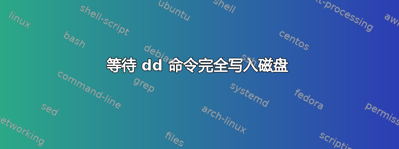 等待 dd 命令完全写入磁盘