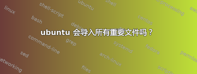 ubuntu 会导入所有重要文件吗？