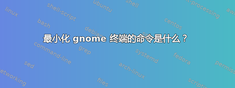 最小化 gnome 终端的命令是什么？