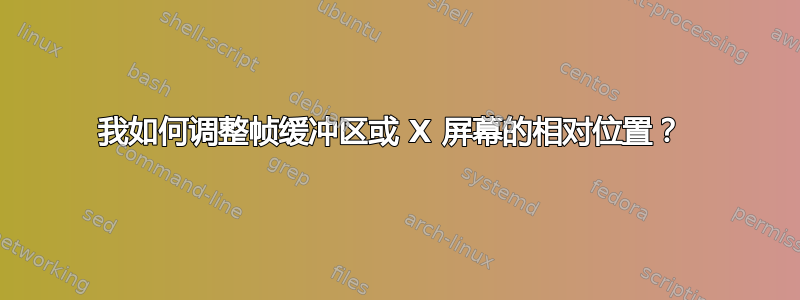 我如何调整帧缓冲区或 X 屏幕的相对位置？ 